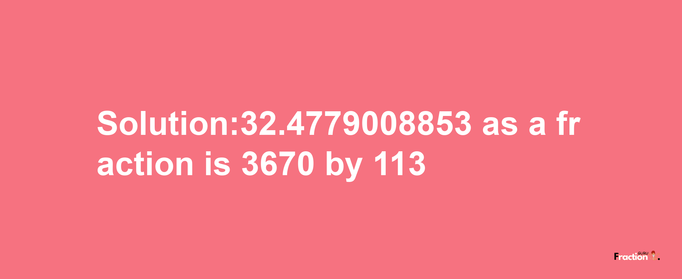 Solution:32.4779008853 as a fraction is 3670/113