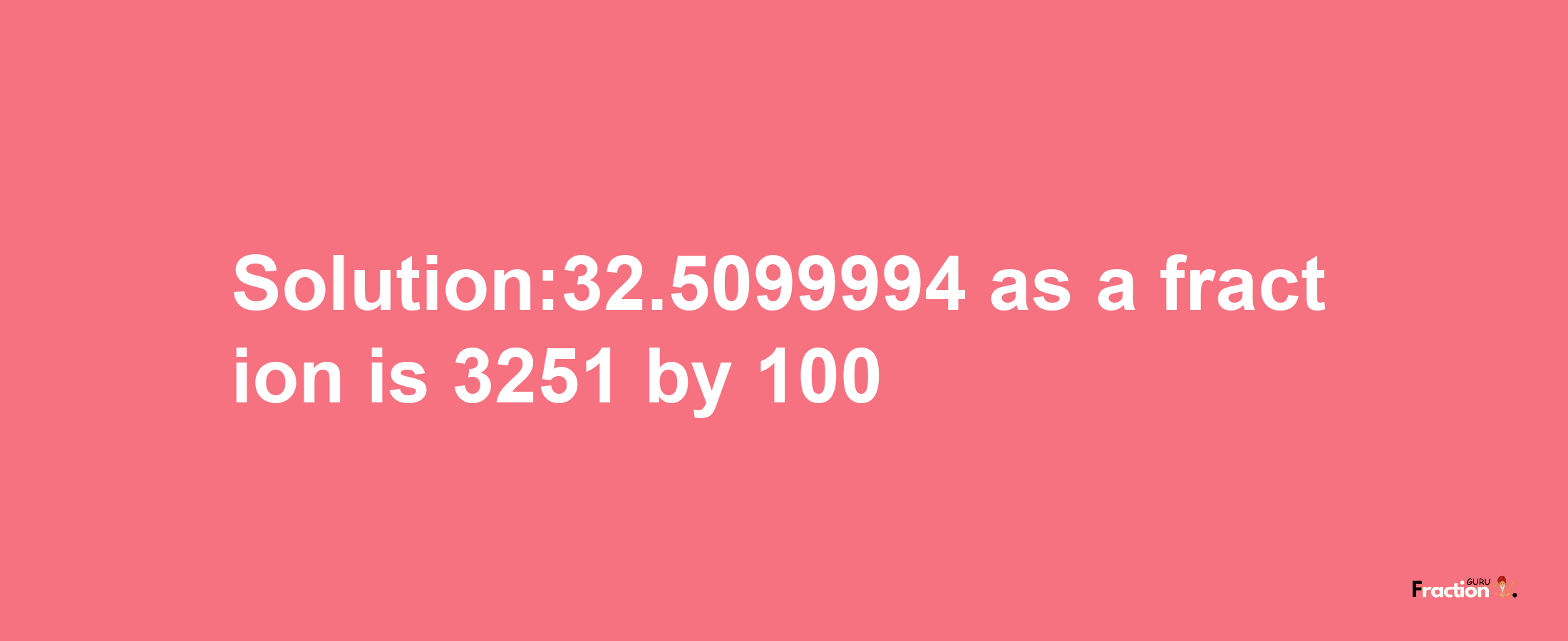 Solution:32.5099994 as a fraction is 3251/100