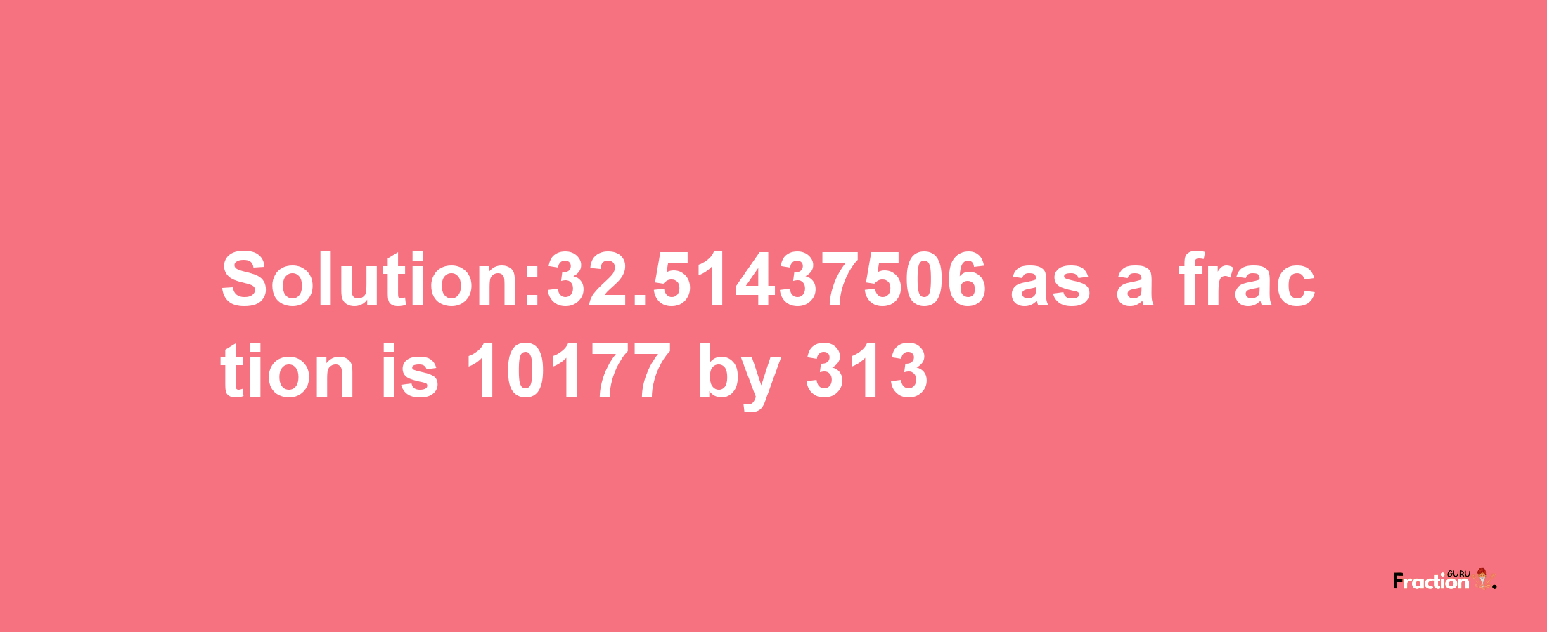 Solution:32.51437506 as a fraction is 10177/313