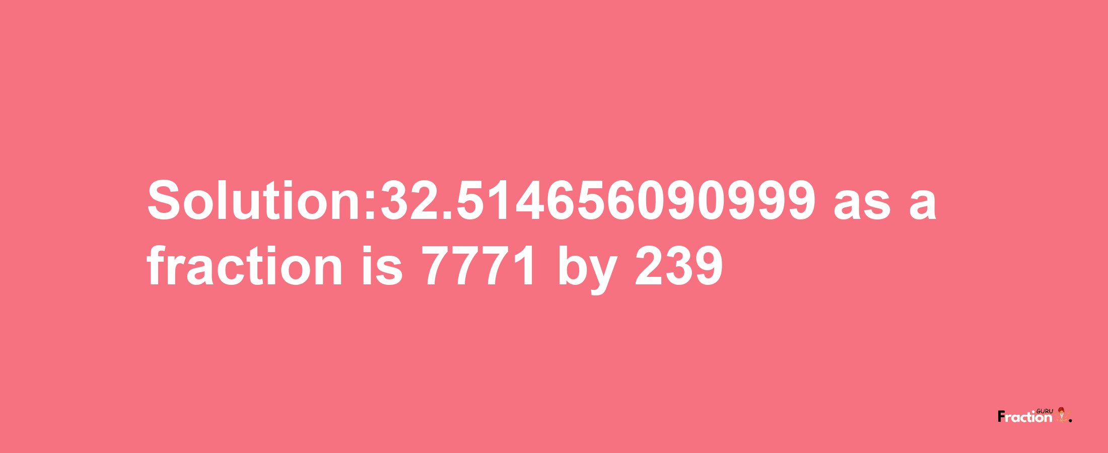 Solution:32.514656090999 as a fraction is 7771/239