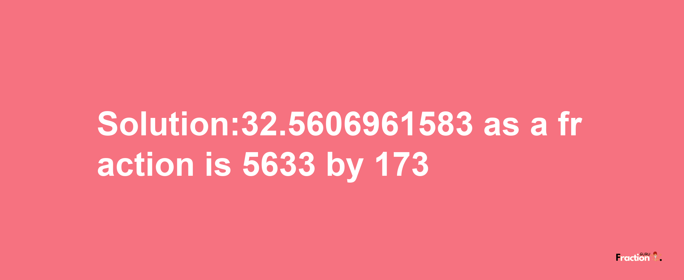 Solution:32.5606961583 as a fraction is 5633/173