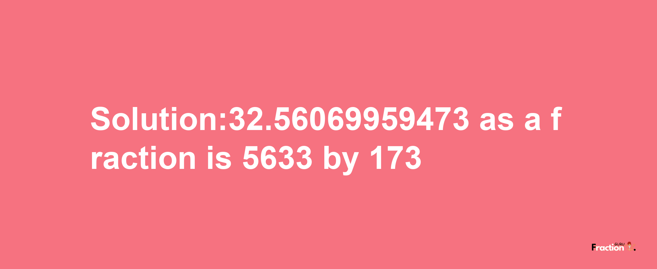 Solution:32.56069959473 as a fraction is 5633/173