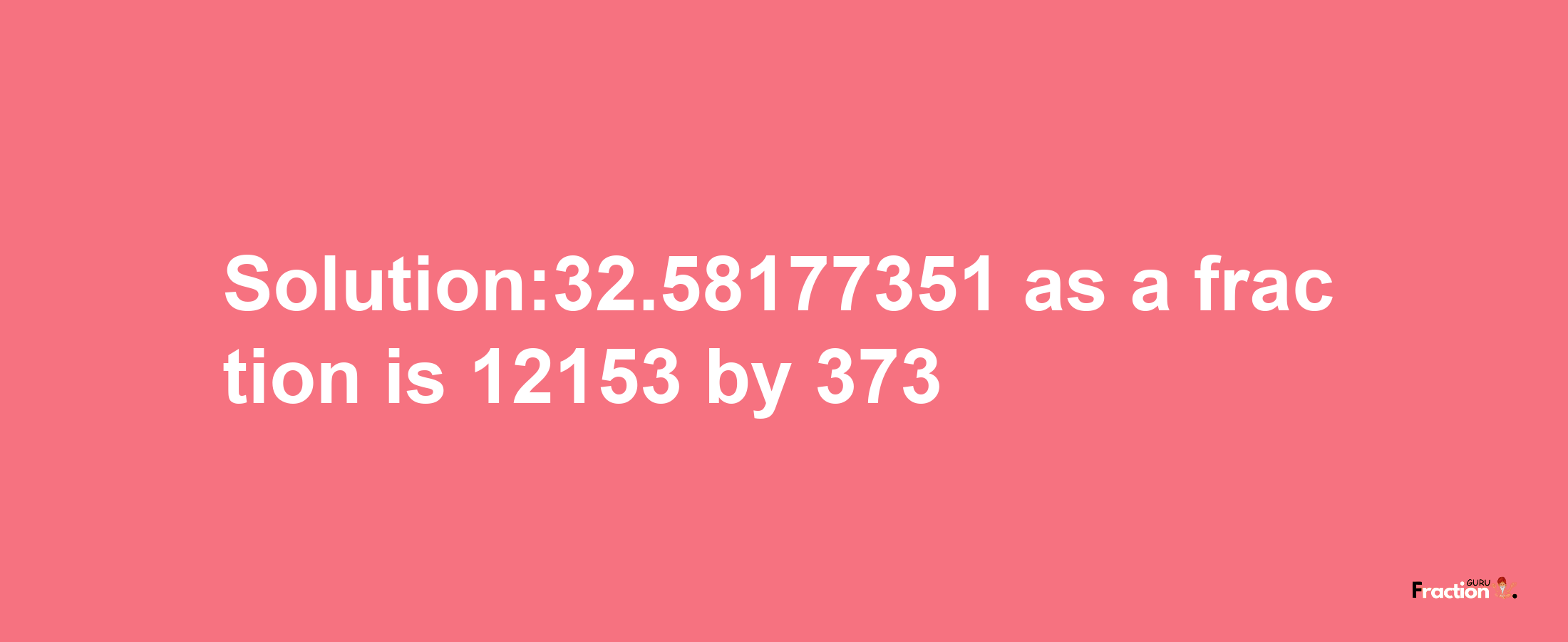 Solution:32.58177351 as a fraction is 12153/373