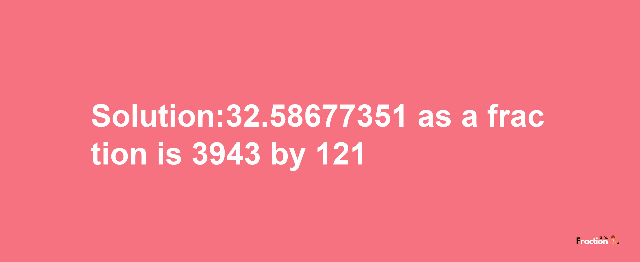 Solution:32.58677351 as a fraction is 3943/121