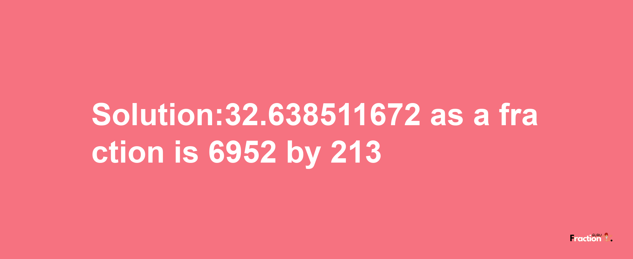 Solution:32.638511672 as a fraction is 6952/213