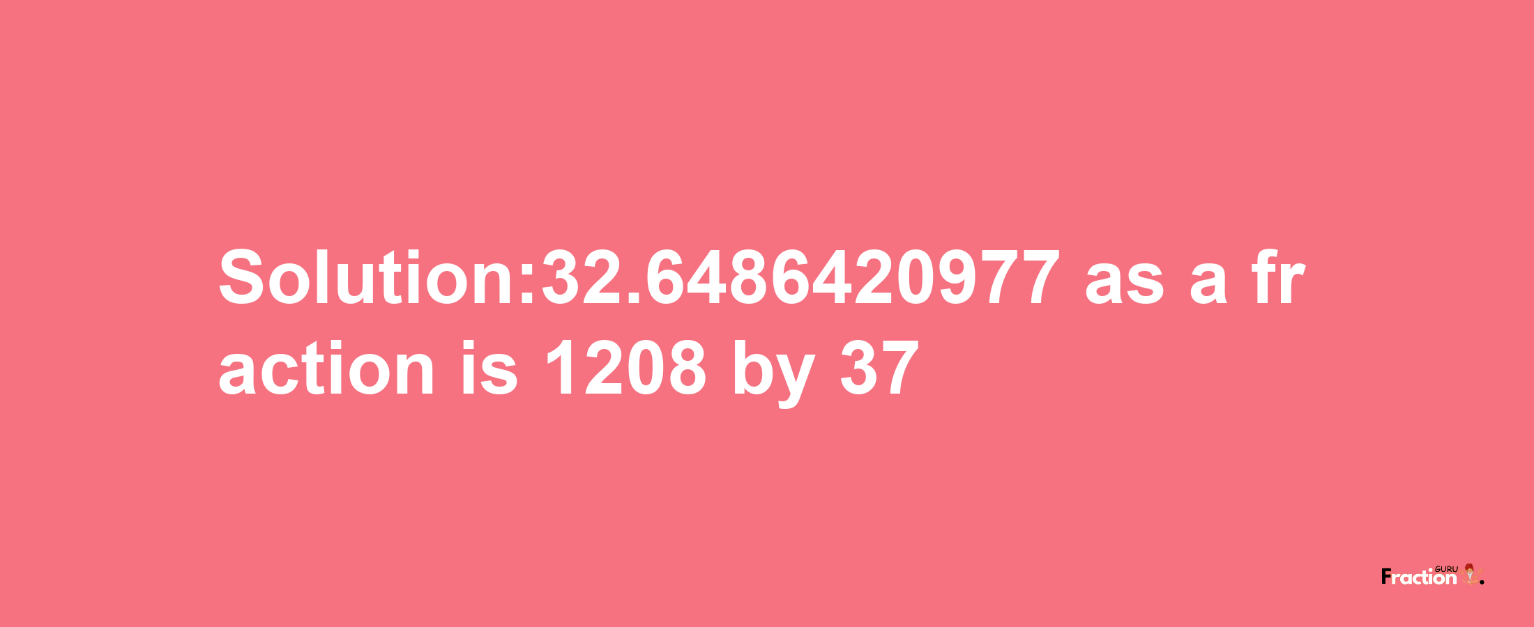 Solution:32.6486420977 as a fraction is 1208/37