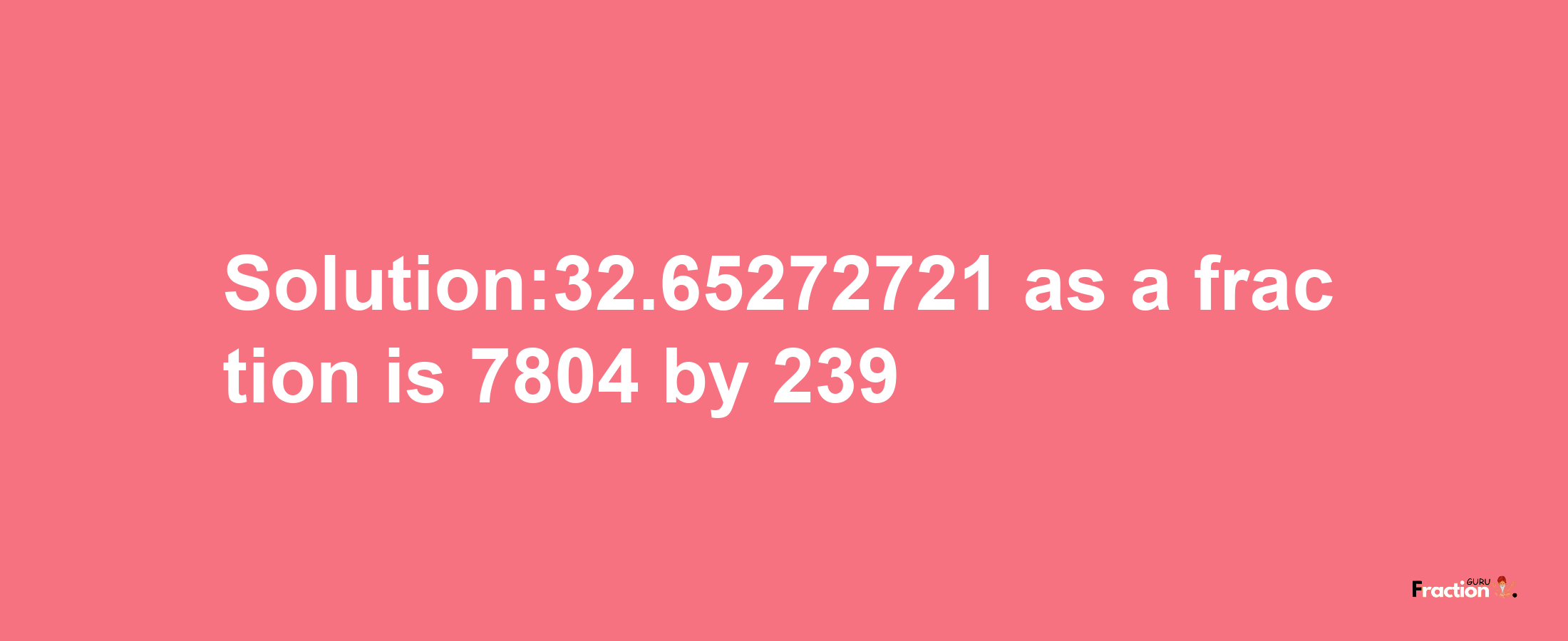 Solution:32.65272721 as a fraction is 7804/239