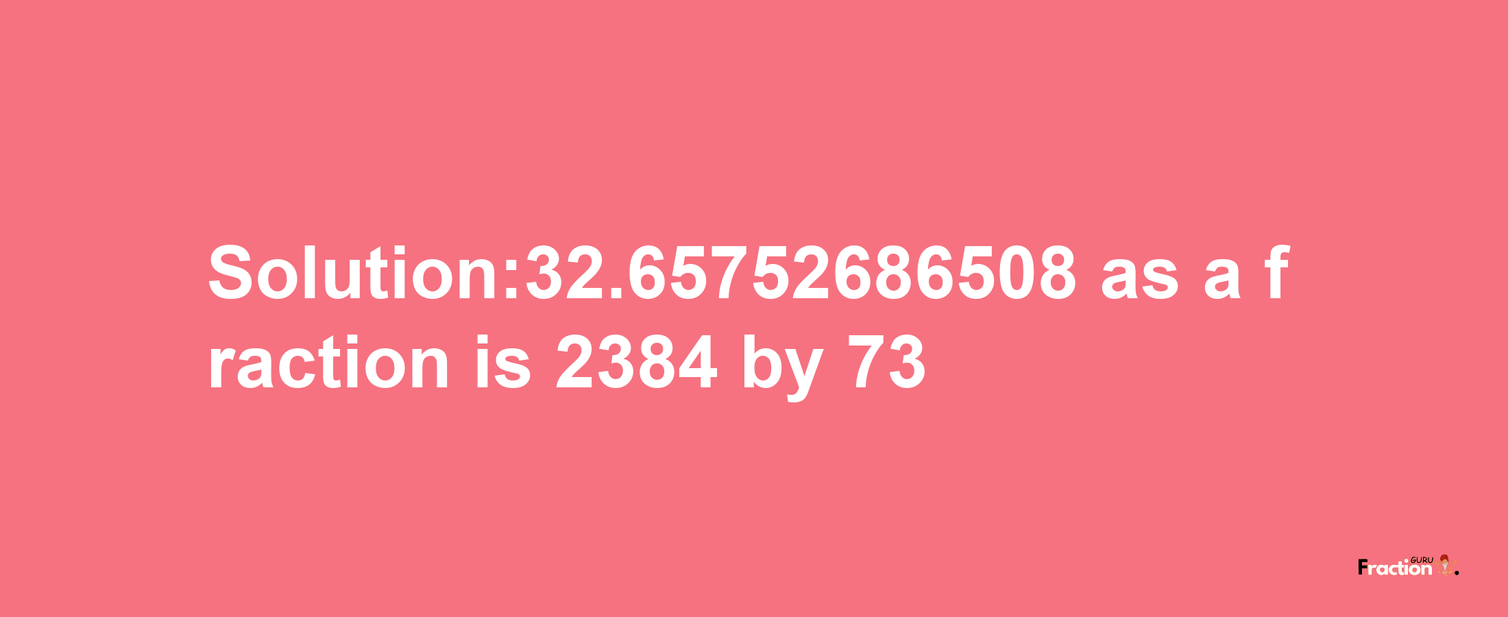 Solution:32.65752686508 as a fraction is 2384/73