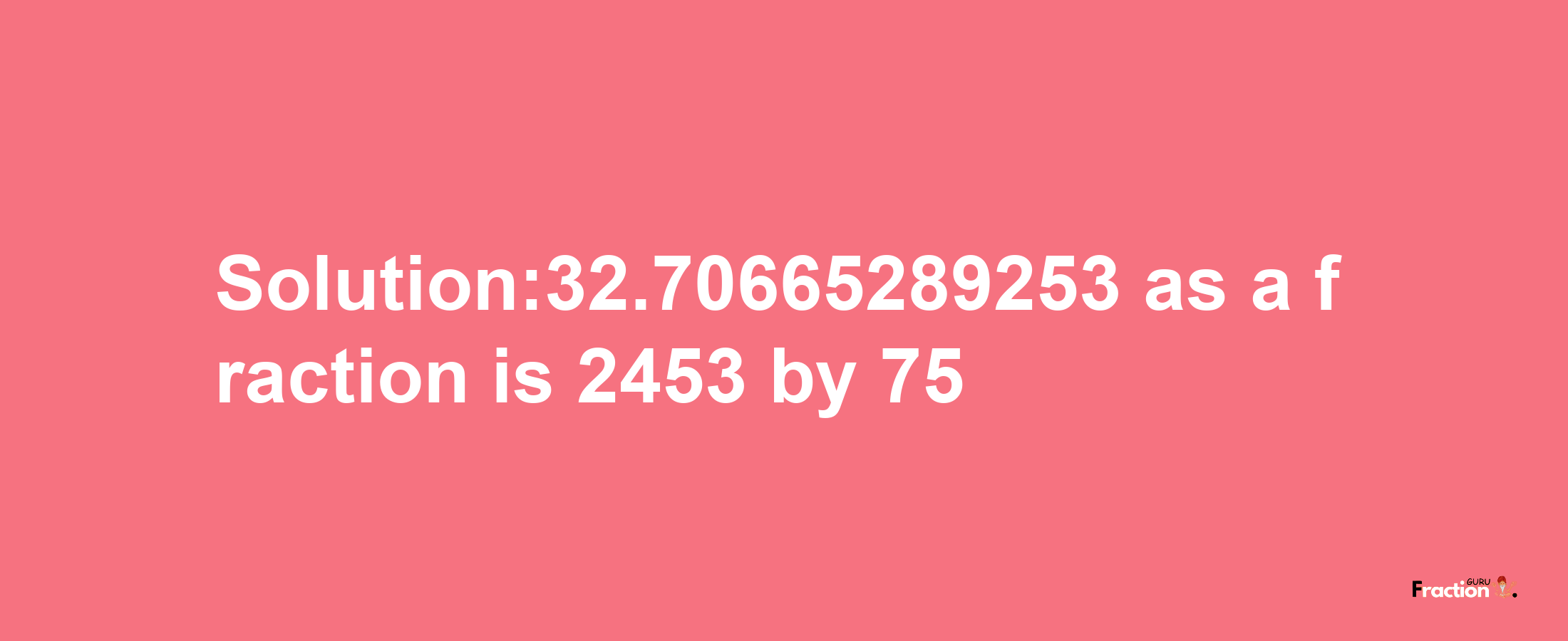 Solution:32.70665289253 as a fraction is 2453/75