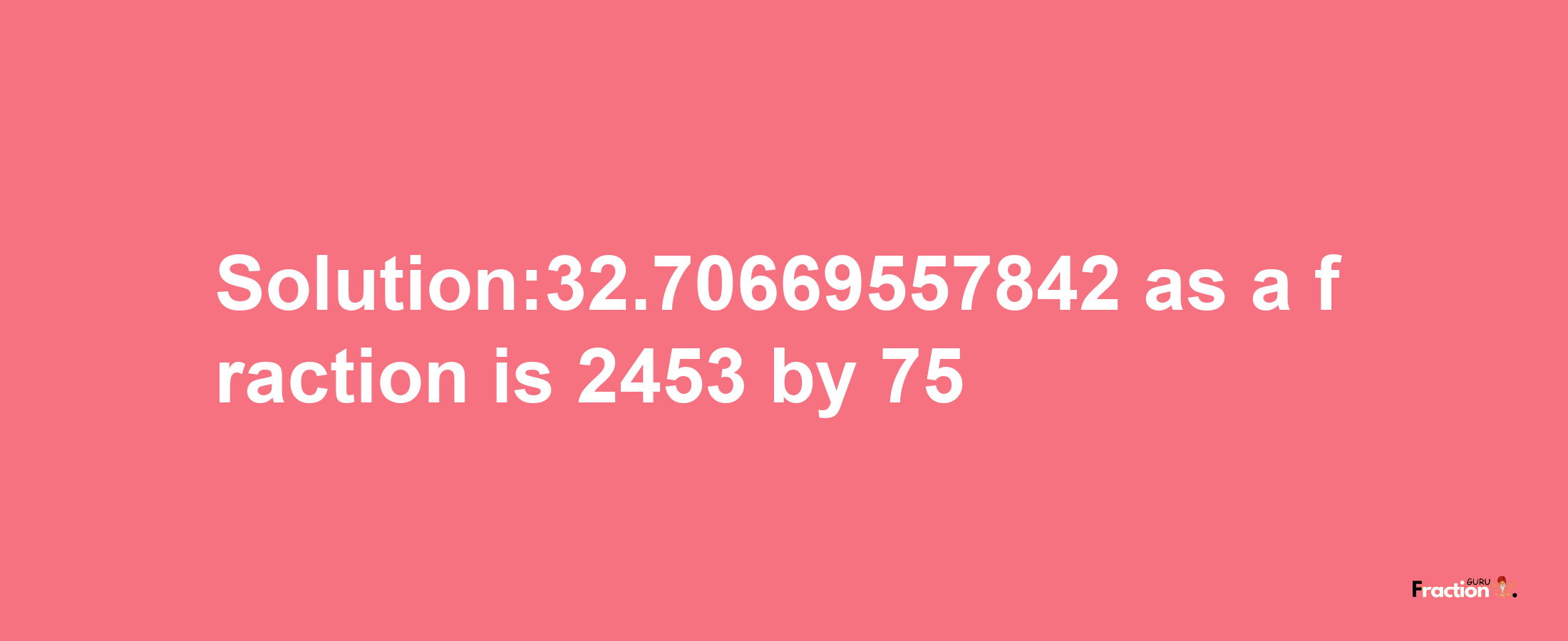 Solution:32.70669557842 as a fraction is 2453/75