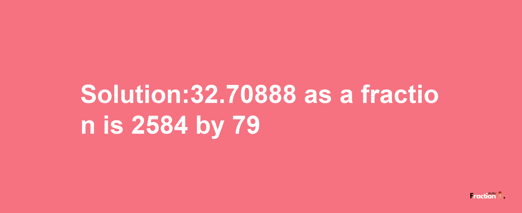 Solution:32.70888 as a fraction is 2584/79