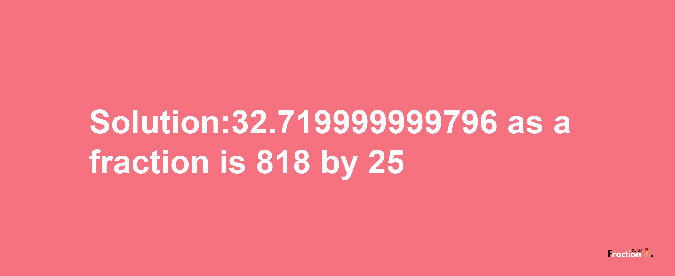 Solution:32.719999999796 as a fraction is 818/25