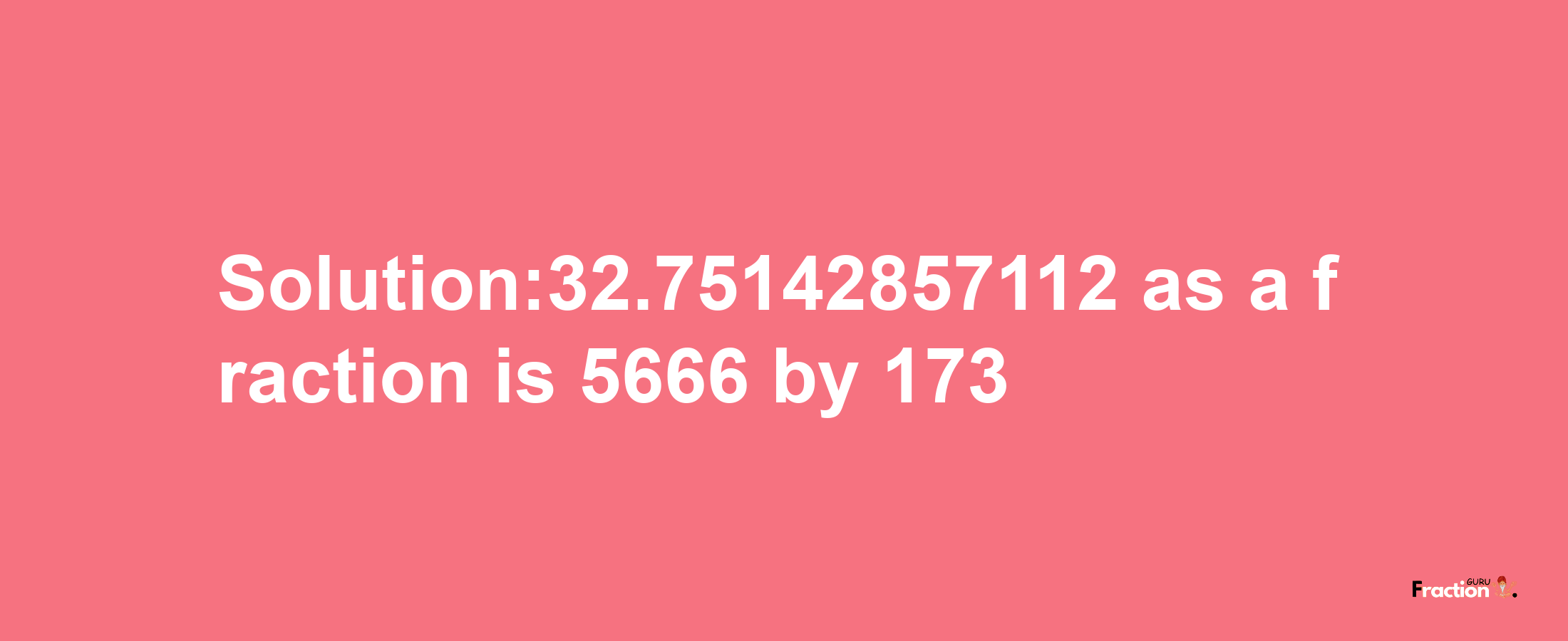 Solution:32.75142857112 as a fraction is 5666/173