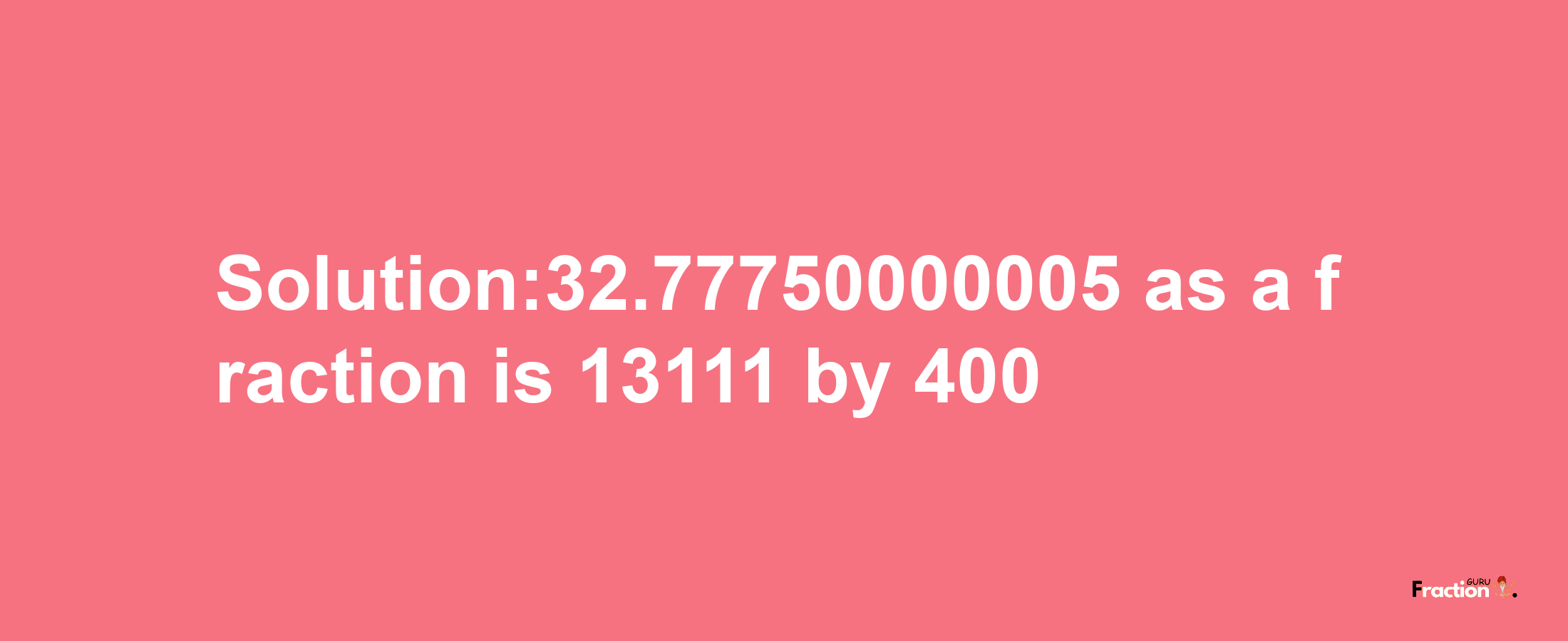 Solution:32.77750000005 as a fraction is 13111/400