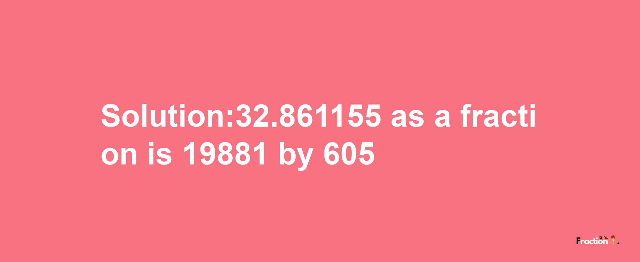 Solution:32.861155 as a fraction is 19881/605