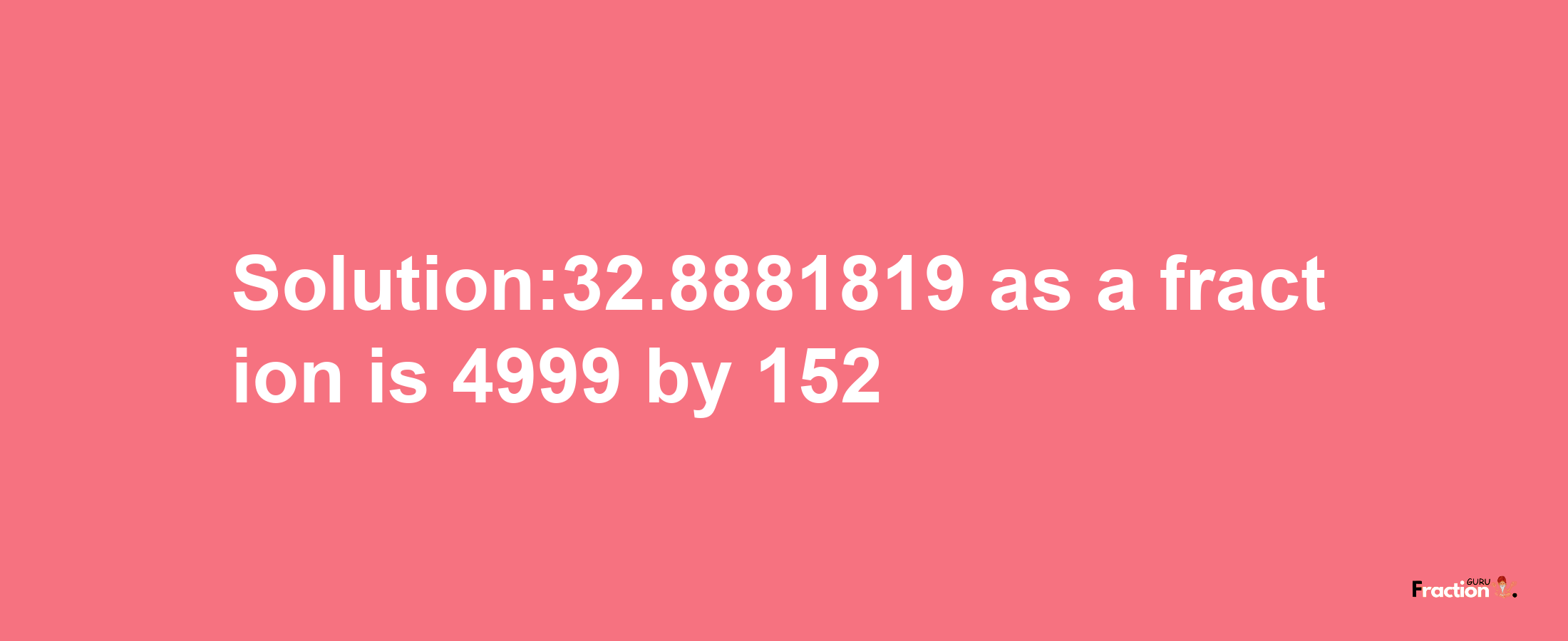 Solution:32.8881819 as a fraction is 4999/152