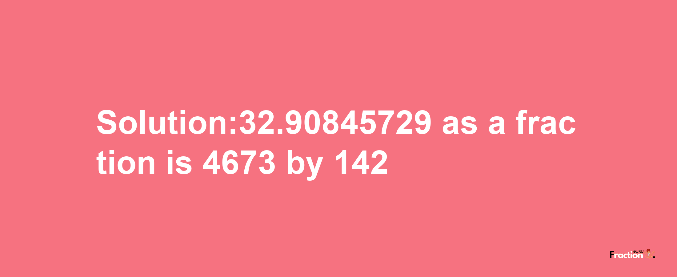 Solution:32.90845729 as a fraction is 4673/142