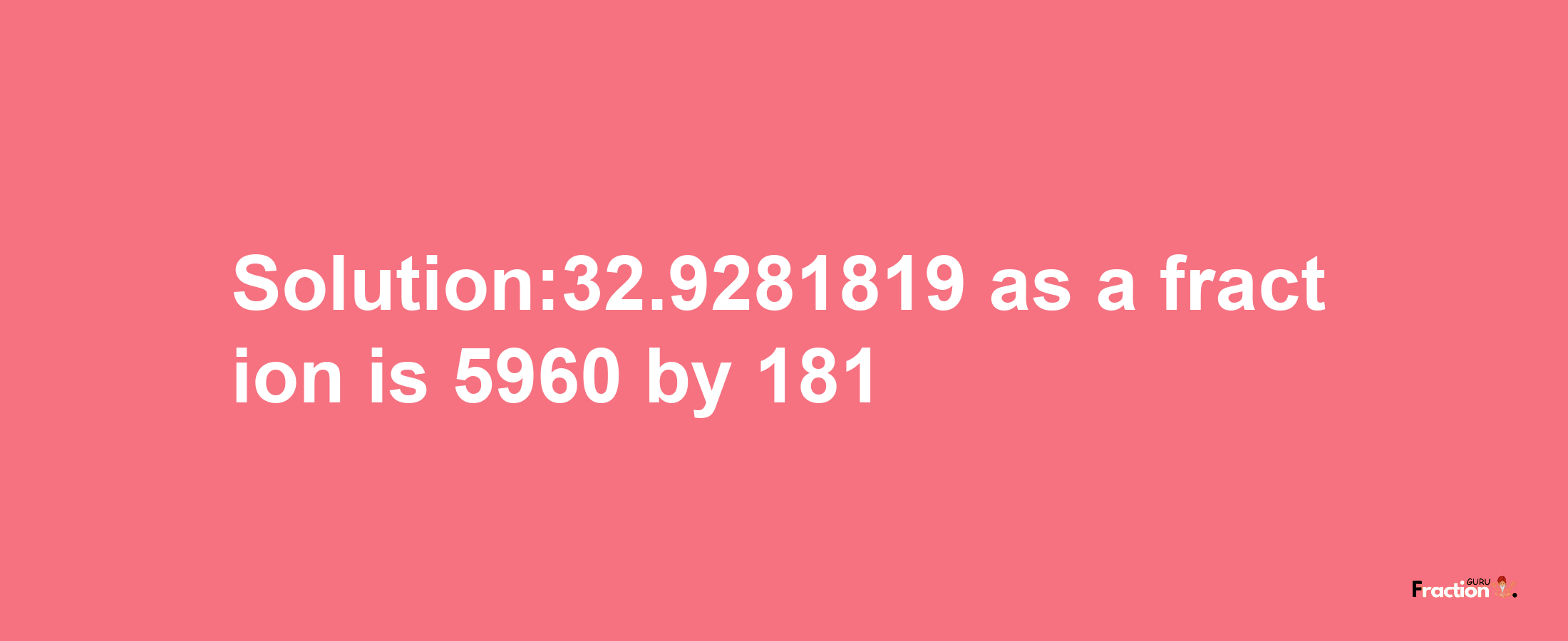 Solution:32.9281819 as a fraction is 5960/181