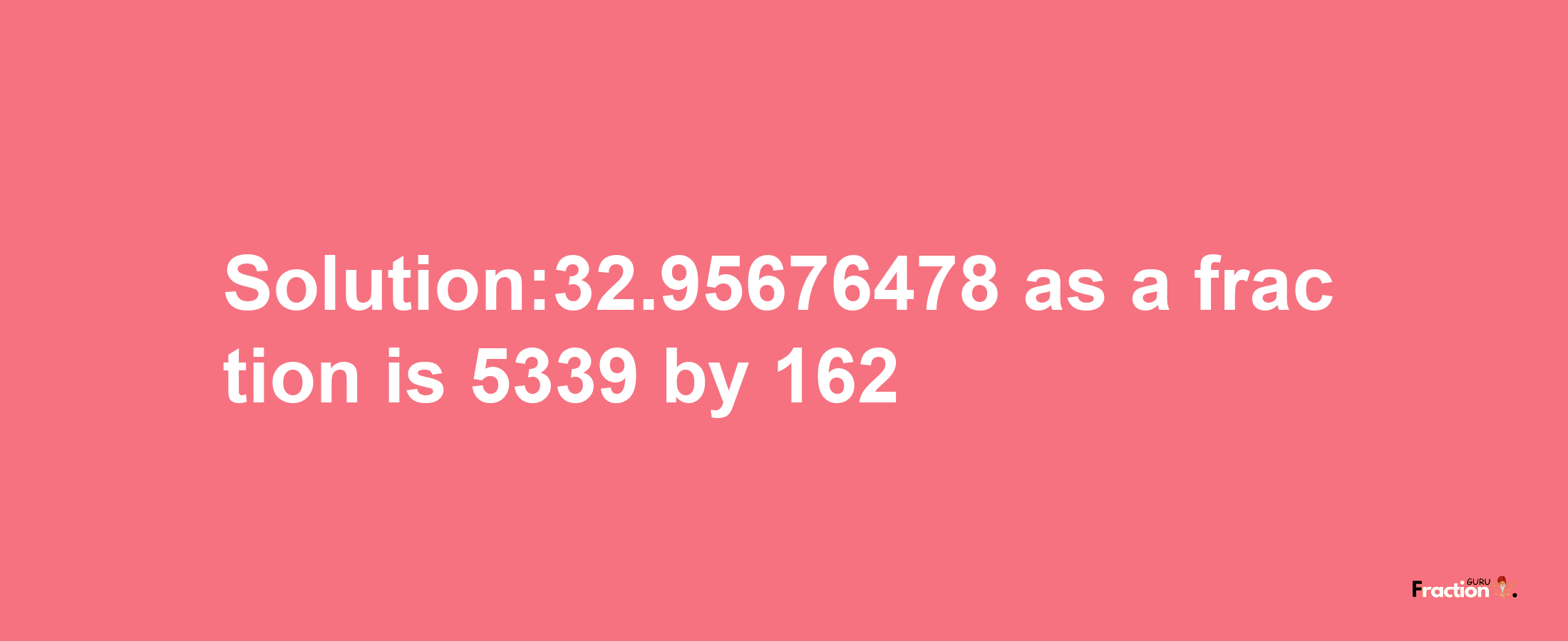 Solution:32.95676478 as a fraction is 5339/162