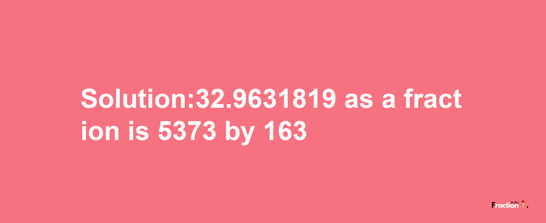 Solution:32.9631819 as a fraction is 5373/163