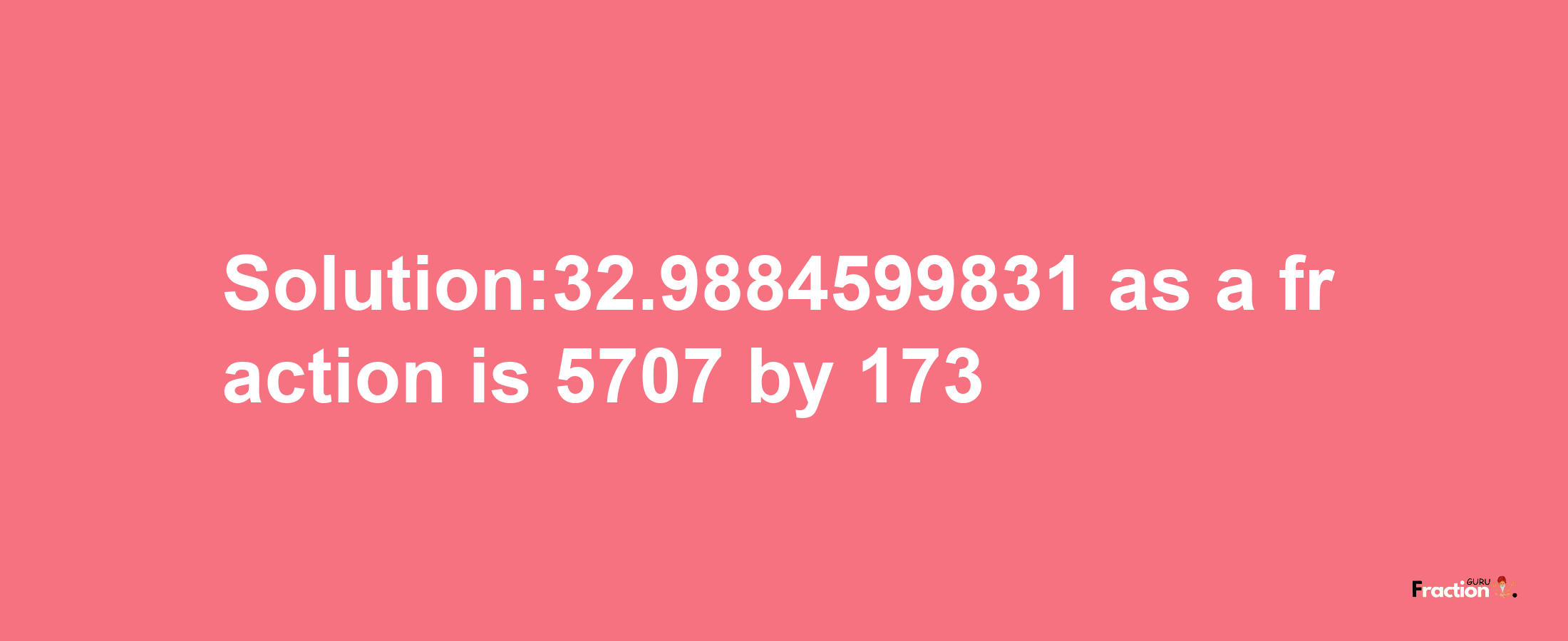 Solution:32.9884599831 as a fraction is 5707/173