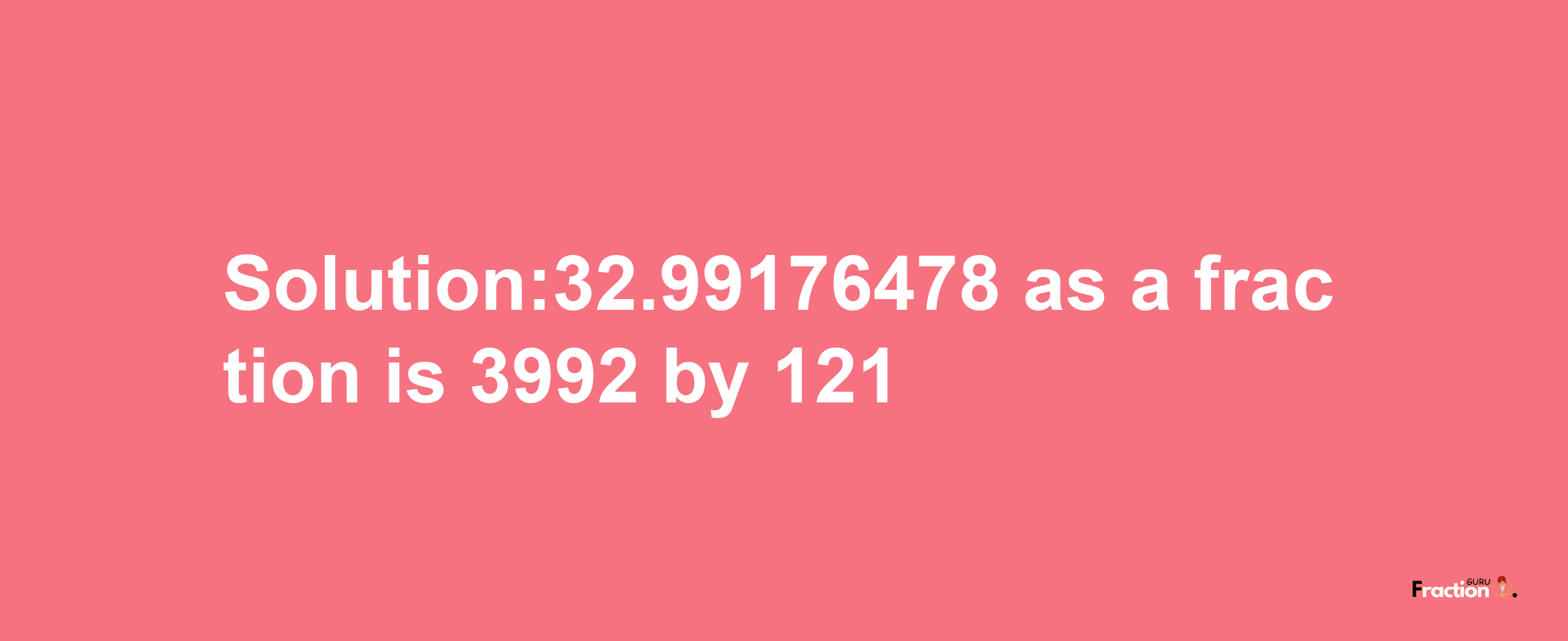 Solution:32.99176478 as a fraction is 3992/121