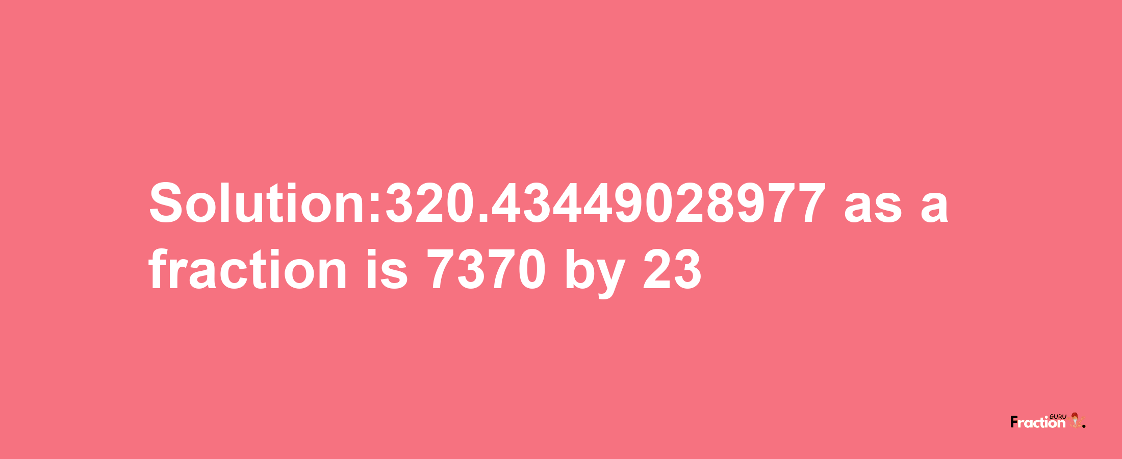 Solution:320.43449028977 as a fraction is 7370/23