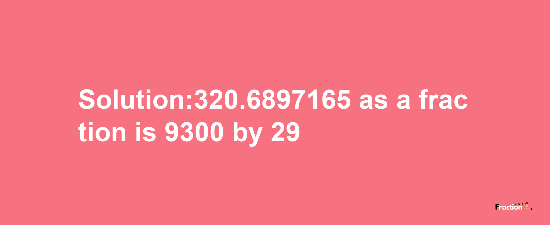 Solution:320.6897165 as a fraction is 9300/29