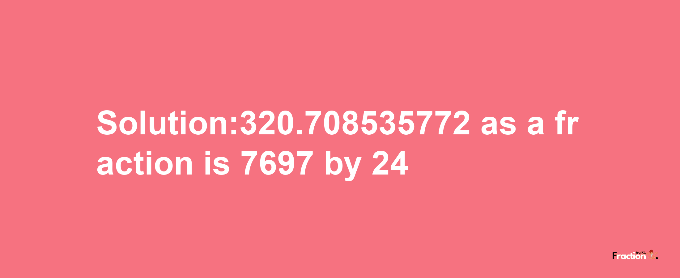 Solution:320.708535772 as a fraction is 7697/24