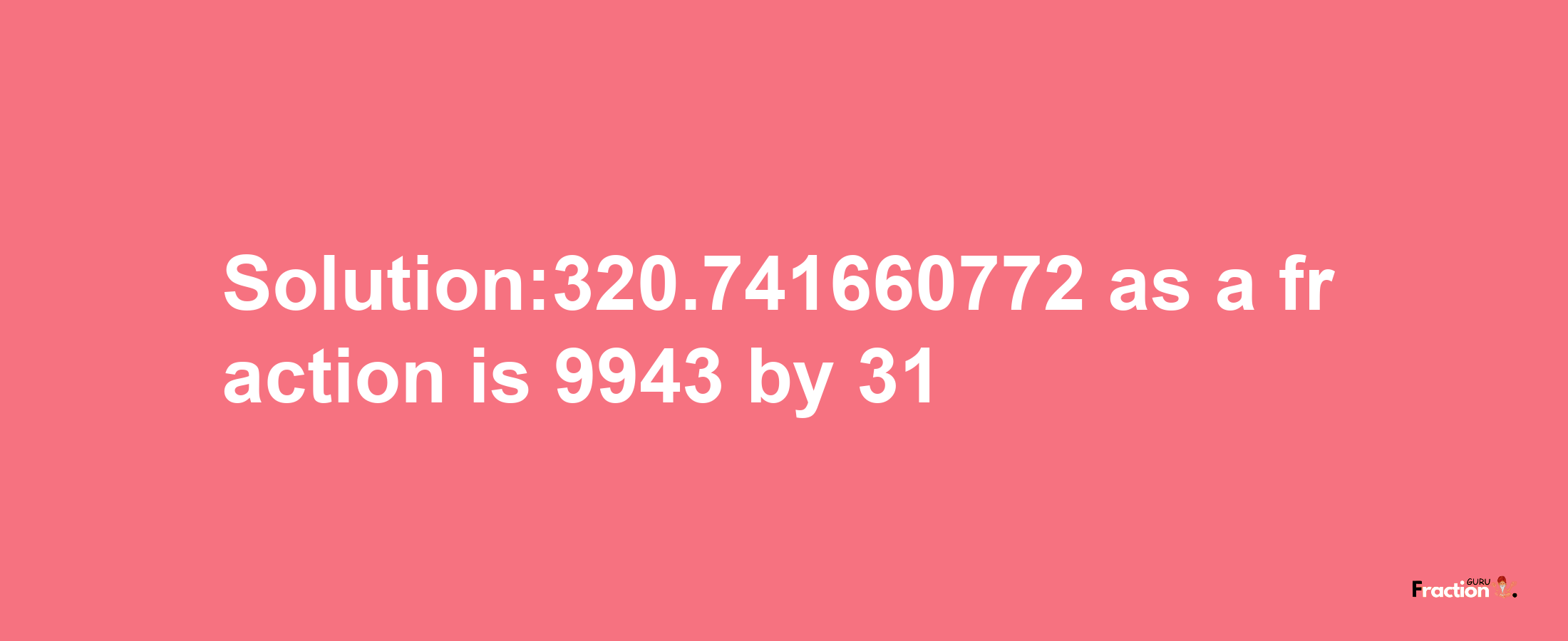 Solution:320.741660772 as a fraction is 9943/31