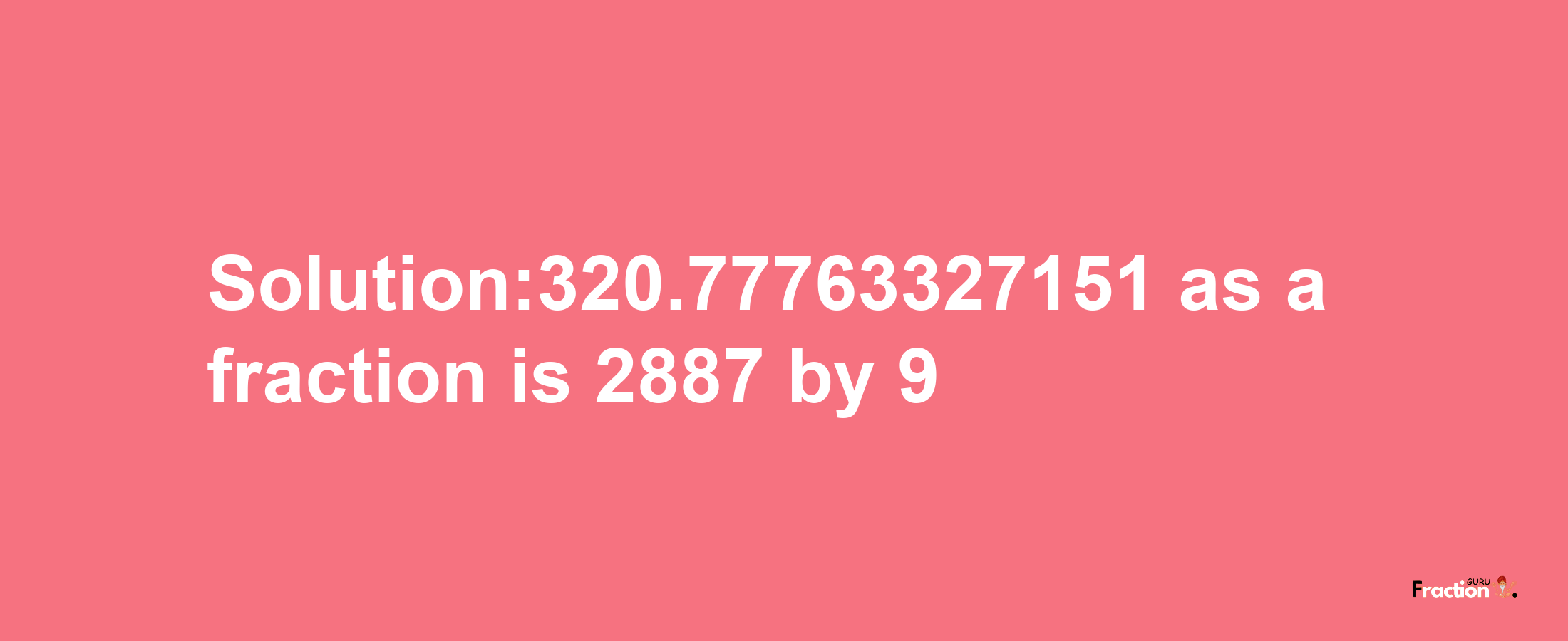 Solution:320.77763327151 as a fraction is 2887/9