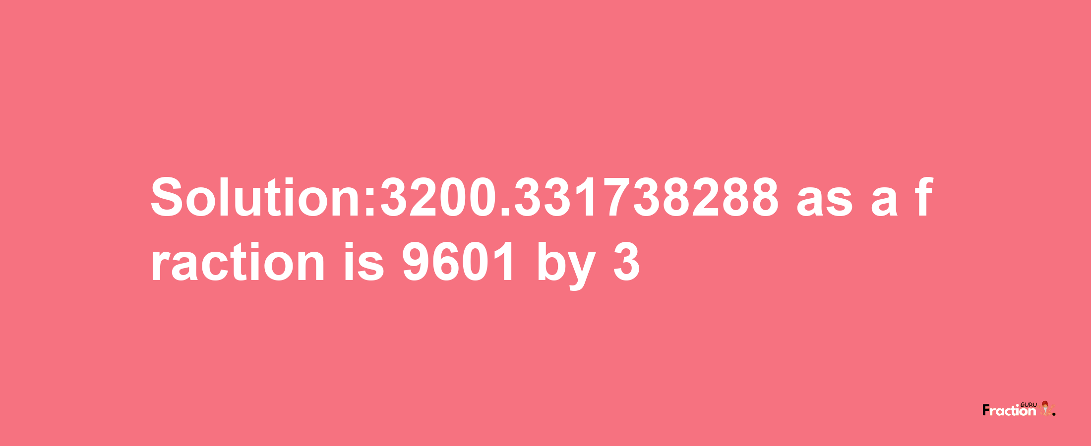 Solution:3200.331738288 as a fraction is 9601/3