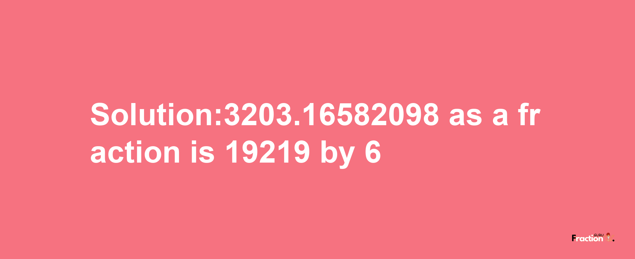 Solution:3203.16582098 as a fraction is 19219/6