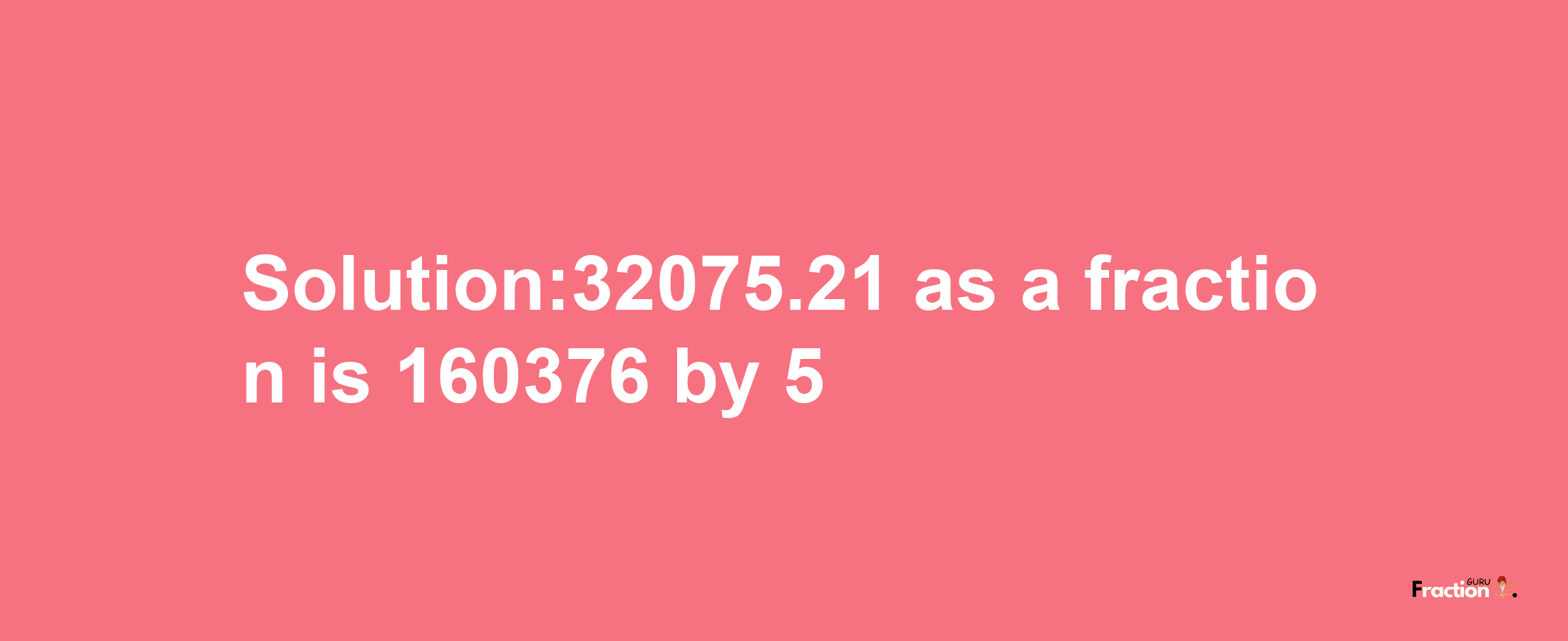 Solution:32075.21 as a fraction is 160376/5