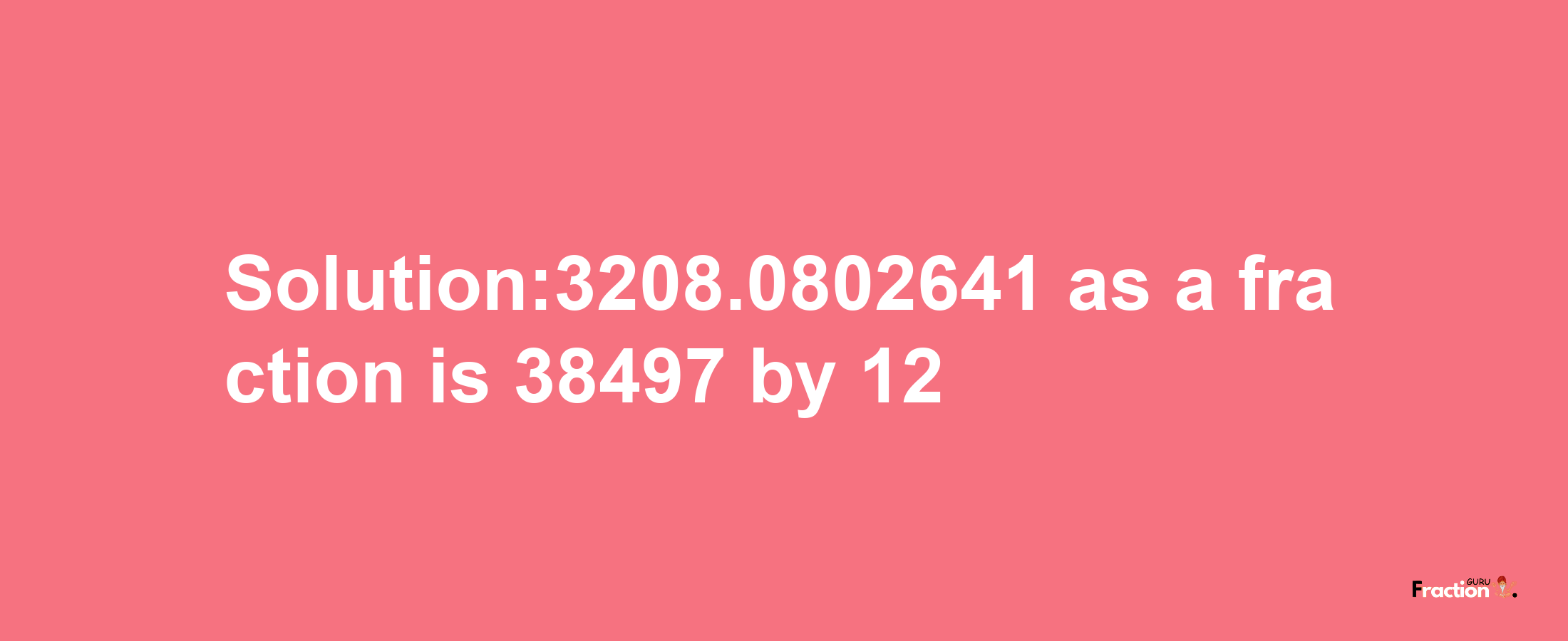 Solution:3208.0802641 as a fraction is 38497/12