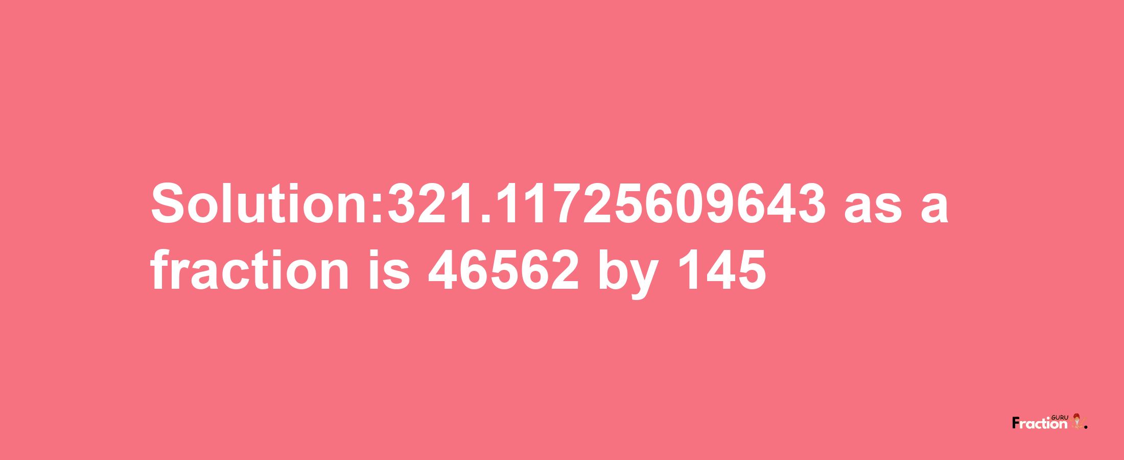 Solution:321.11725609643 as a fraction is 46562/145