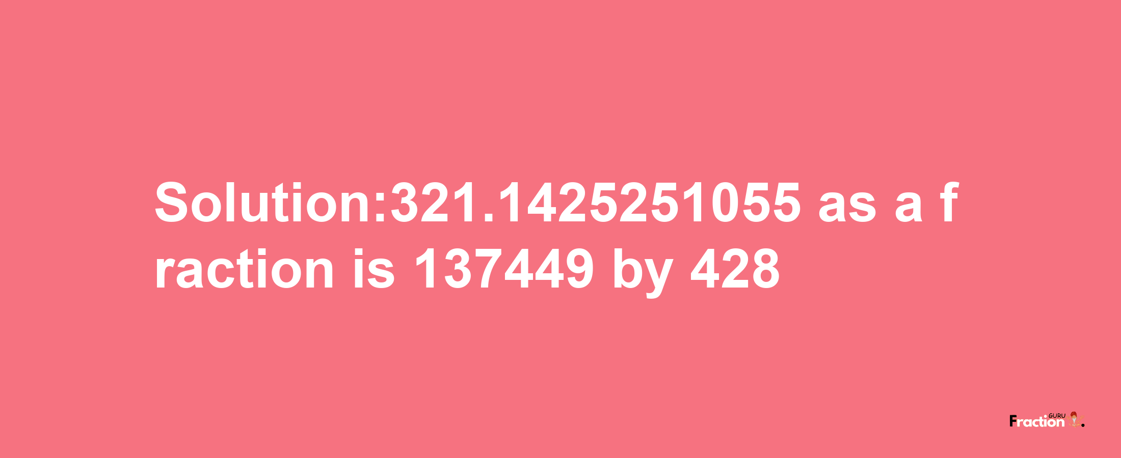 Solution:321.1425251055 as a fraction is 137449/428