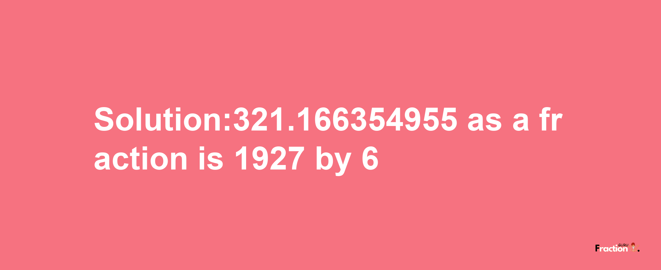 Solution:321.166354955 as a fraction is 1927/6