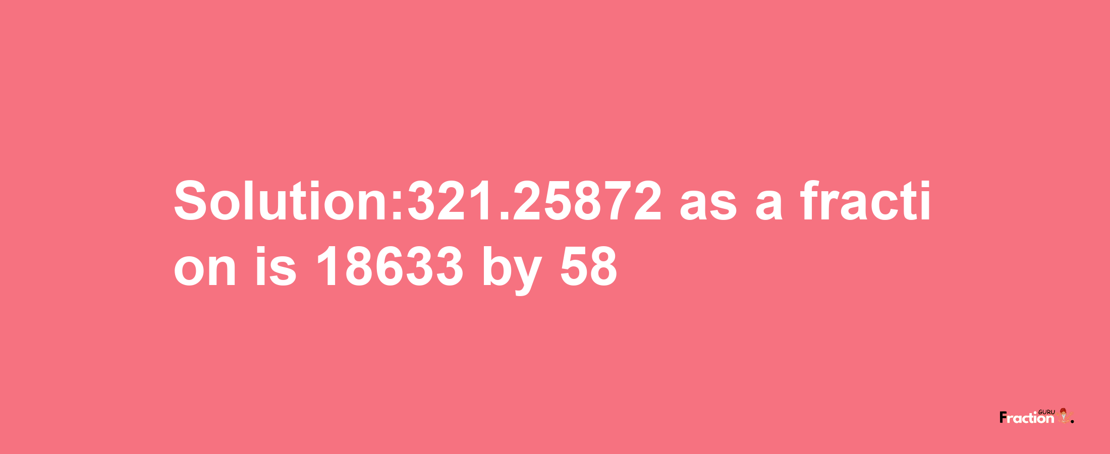 Solution:321.25872 as a fraction is 18633/58