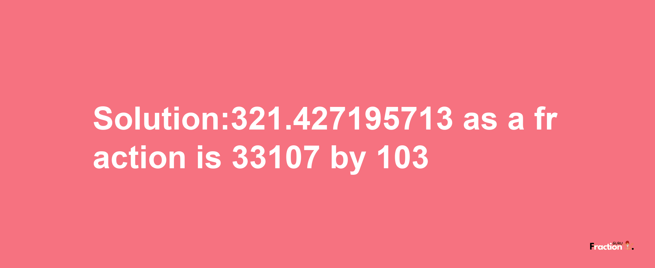 Solution:321.427195713 as a fraction is 33107/103