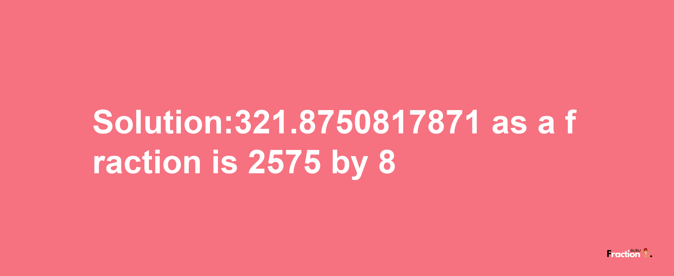 Solution:321.8750817871 as a fraction is 2575/8