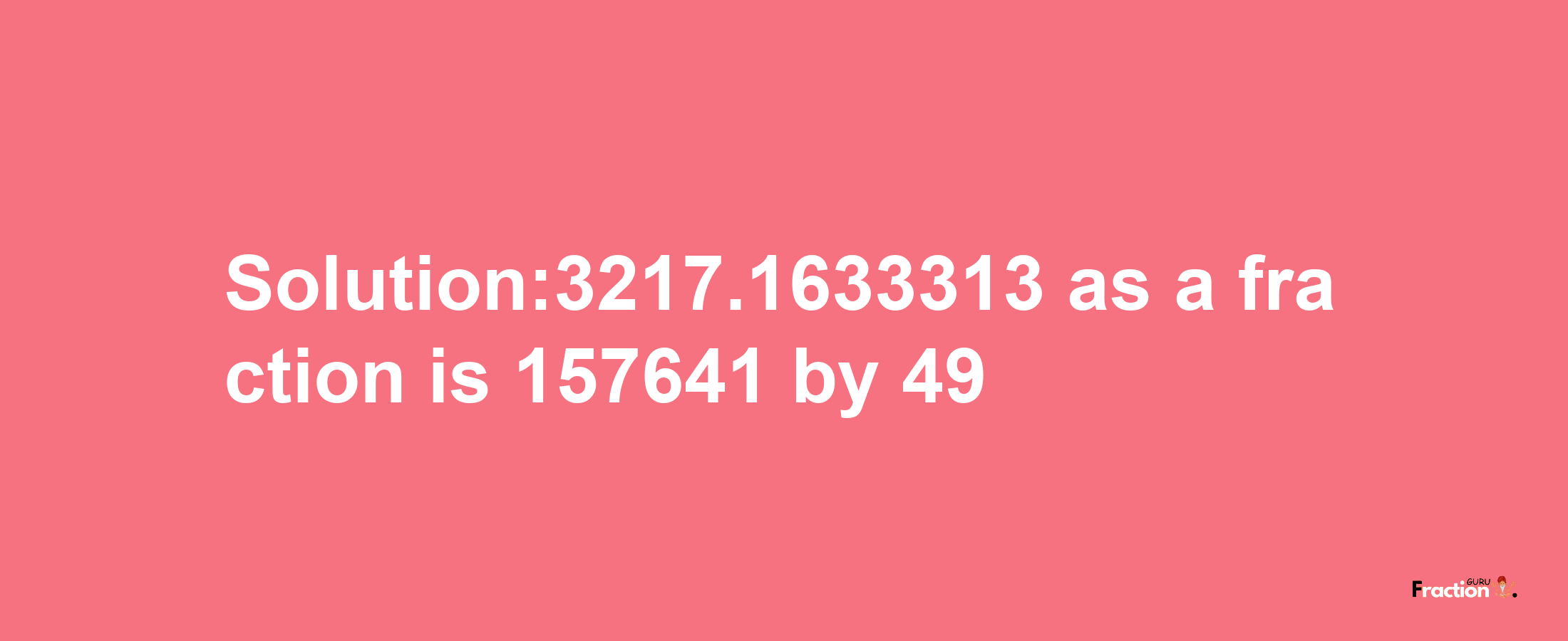 Solution:3217.1633313 as a fraction is 157641/49