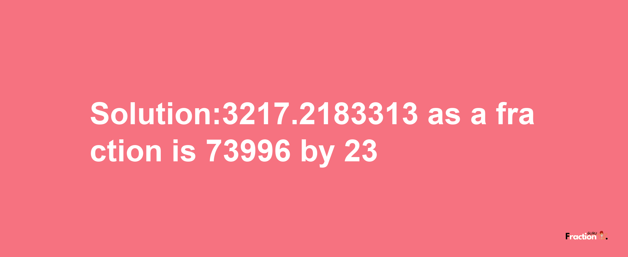 Solution:3217.2183313 as a fraction is 73996/23