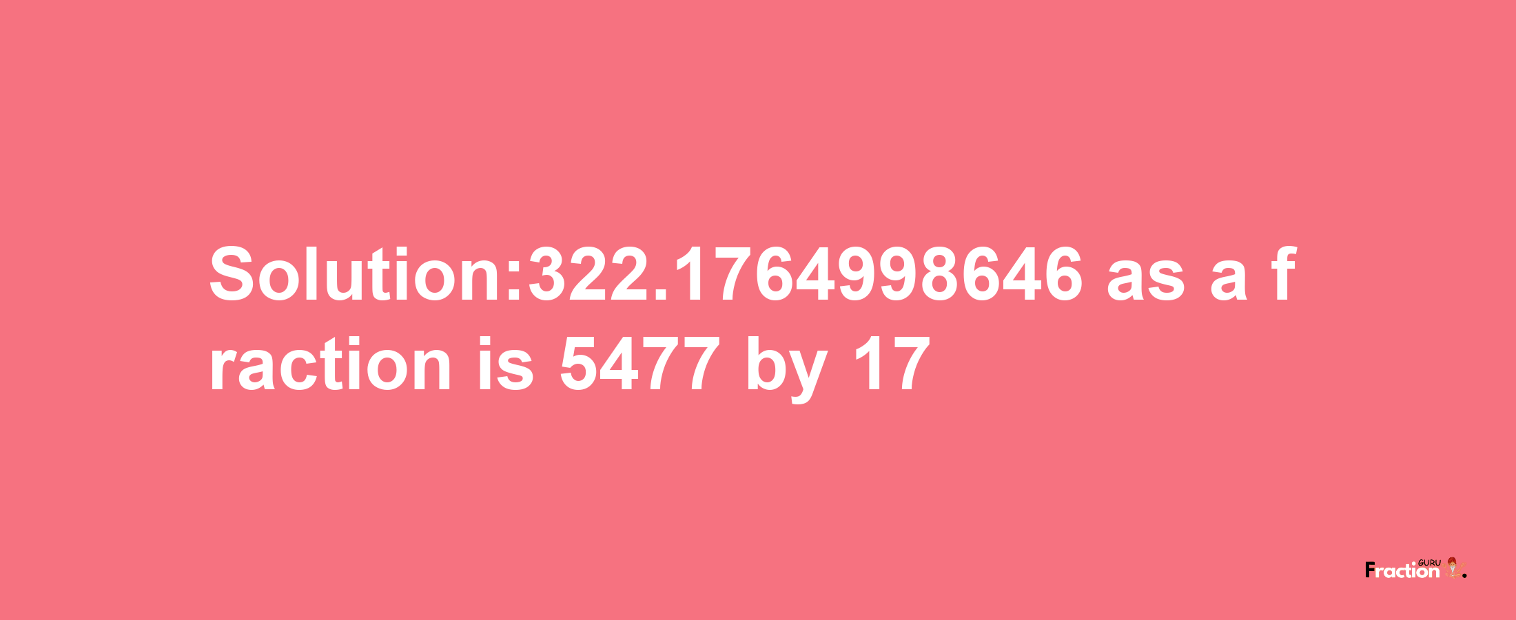 Solution:322.1764998646 as a fraction is 5477/17