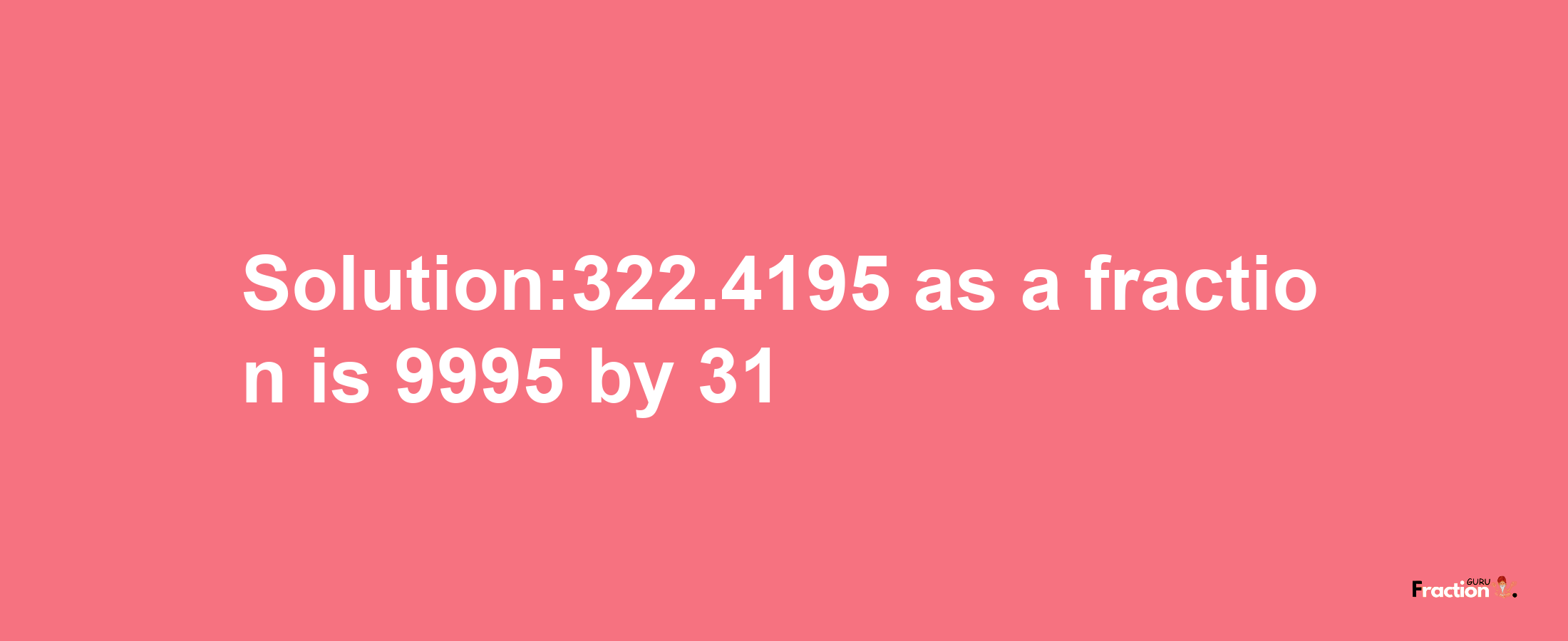 Solution:322.4195 as a fraction is 9995/31