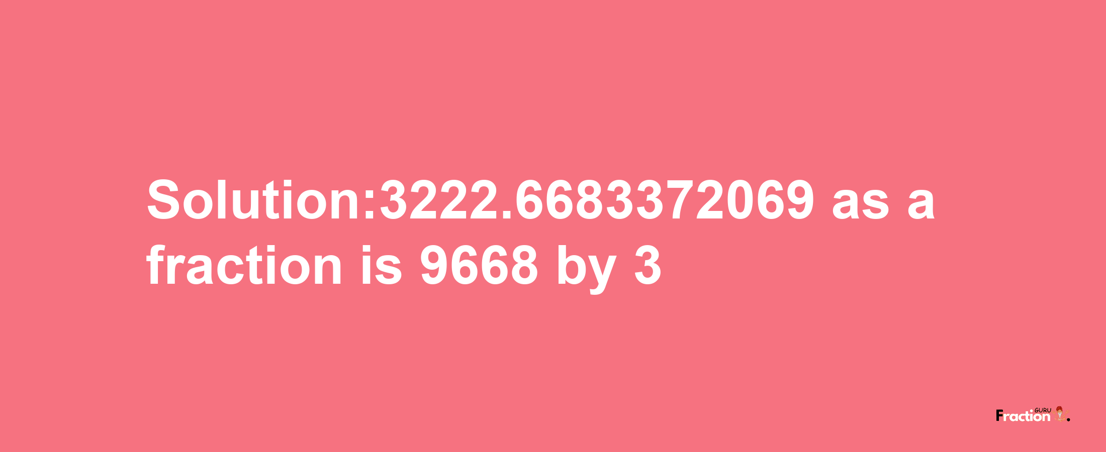 Solution:3222.6683372069 as a fraction is 9668/3