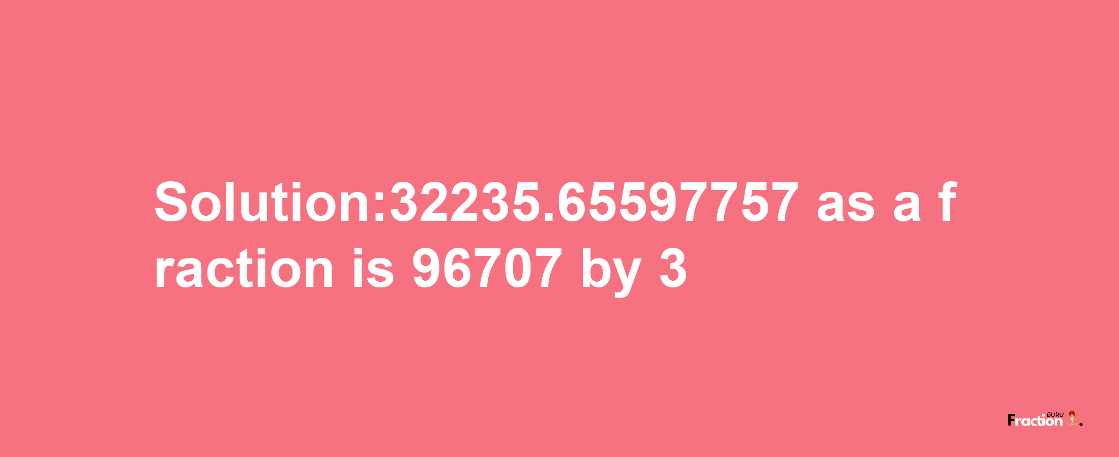 Solution:32235.65597757 as a fraction is 96707/3