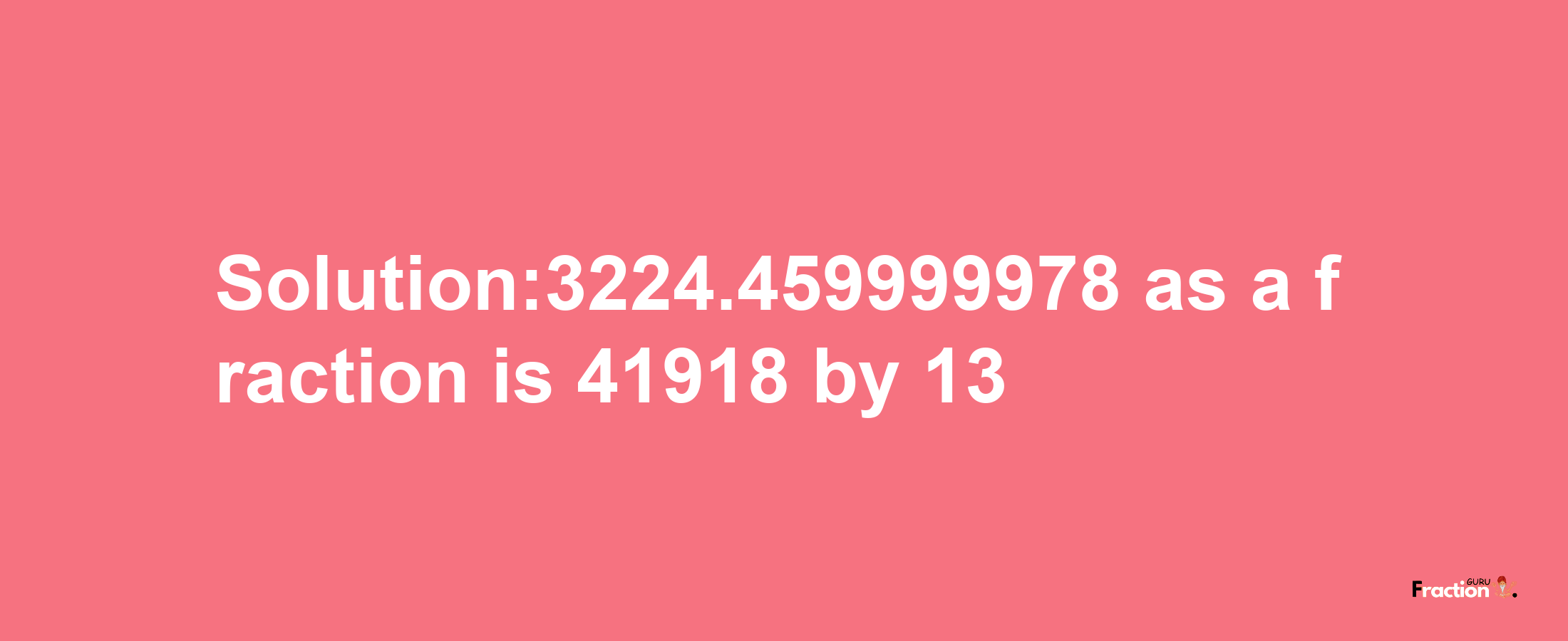 Solution:3224.459999978 as a fraction is 41918/13