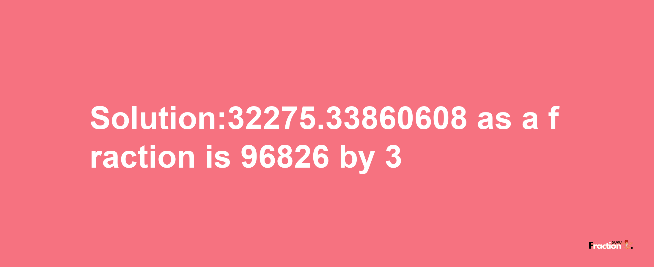 Solution:32275.33860608 as a fraction is 96826/3