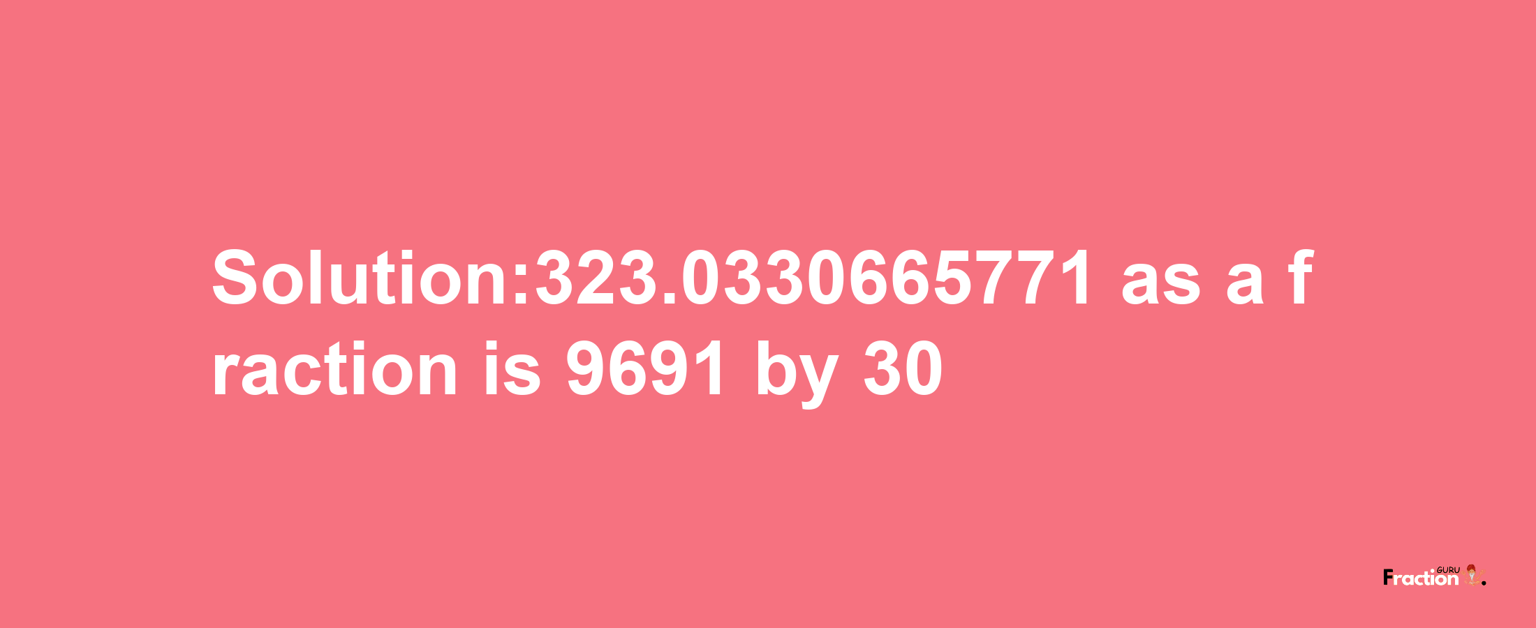 Solution:323.0330665771 as a fraction is 9691/30